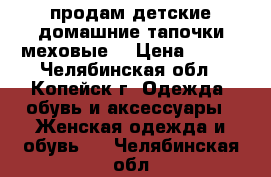 продам детские домашние тапочки(меховые) › Цена ­ 100 - Челябинская обл., Копейск г. Одежда, обувь и аксессуары » Женская одежда и обувь   . Челябинская обл.